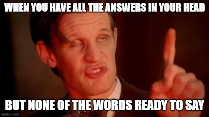 Relatable | WHEN YOU HAVE ALL THE ANSWERS IN YOUR HEAD; BUT NONE OF THE WORDS READY TO SAY | image tagged in matt smith,oh wow are you actually reading these tags,stop reading the tags | made w/ Imgflip meme maker