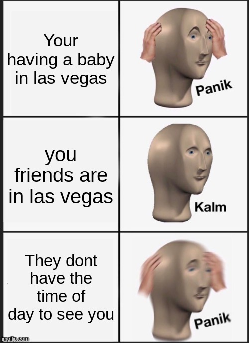 Mega depression | Your having a baby in las vegas; you friends are in las vegas; They dont have the time of day to see you | image tagged in memes,panik kalm panik | made w/ Imgflip meme maker