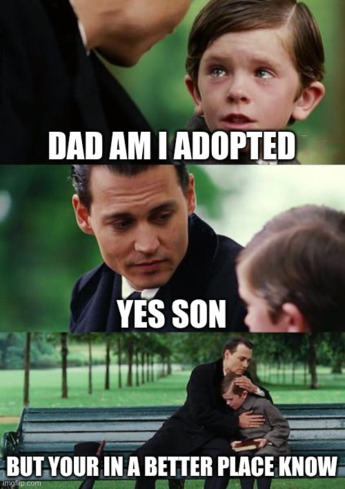 yeaaaa | DAD AM I ADOPTED; YES SON; BUT YOUR IN A BETTER PLACE KNOW | image tagged in memes,finding neverland | made w/ Imgflip meme maker