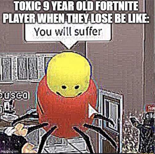 Roblox you will suffer | TOXIC 9 YEAR OLD FORTNITE PLAYER WHEN THEY LOSE BE LIKE: | image tagged in roblox you will suffer | made w/ Imgflip meme maker