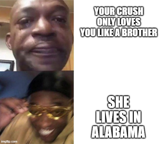 pog | YOUR CRUSH ONLY LOVES YOU LIKE A BROTHER; SHE LIVES IN ALABAMA | image tagged in crying black man then golden glasses black man | made w/ Imgflip meme maker