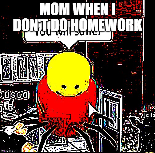 you will suffer | MOM WHEN I DON'T DO HOMEWORK | image tagged in you will suffer,never gonna give you up,never gonna let you down,never gonna run around,and desert you | made w/ Imgflip meme maker