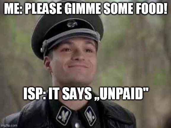 smiling nazi | ME: PLEASE GIMME SOME FOOD! ISP: IT SAYS ,,UNPAID" | image tagged in smiling nazi | made w/ Imgflip meme maker