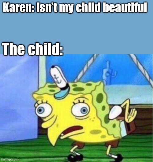 Mocking Spongebob Meme | Karen: isn’t my child beautiful The child: | image tagged in memes,mocking spongebob | made w/ Imgflip meme maker