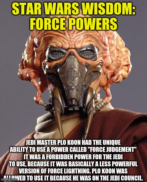 Fun fact | STAR WARS WISDOM:
FORCE POWERS; JEDI MASTER PLO KOON HAD THE UNIQUE ABILITY TO USE A POWER CALLED "FORCE JUDGEMENT" IT WAS A FORBIDDEN POWER FOR THE JEDI TO USE, BECAUSE IT WAS BASICALLY A LESS POWERFUL VERSION OF FORCE LIGHTNING. PLO KOON WAS ALLOWED TO USE IT BECAUSE HE WAS ON THE JEDI COUNCIL. | image tagged in plo koon quarantine | made w/ Imgflip meme maker