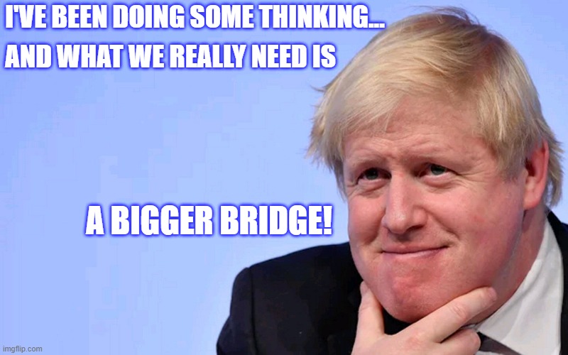 Another Bridge | I'VE BEEN DOING SOME THINKING... AND WHAT WE REALLY NEED IS; A BIGGER BRIDGE! | image tagged in boris johnson | made w/ Imgflip meme maker