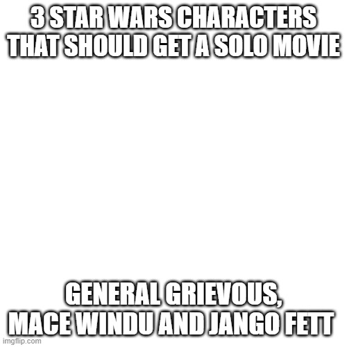 TRUE | 3 STAR WARS CHARACTERS THAT SHOULD GET A SOLO MOVIE; GENERAL GRIEVOUS, MACE WINDU AND JANGO FETT | image tagged in memes,blank transparent square | made w/ Imgflip meme maker