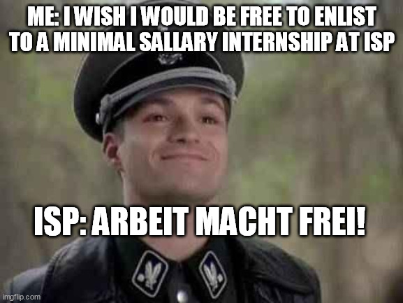 smiling nazi | ME: I WISH I WOULD BE FREE TO ENLIST TO A MINIMAL SALLARY INTERNSHIP AT ISP; ISP: ARBEIT MACHT FREI! | image tagged in smiling nazi | made w/ Imgflip meme maker