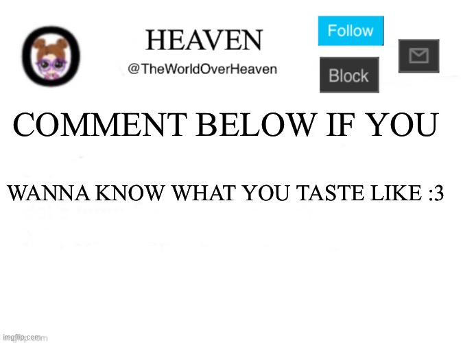 *Eats cooki* me wait :3 | COMMENT BELOW IF YOU; WANNA KNOW WHAT YOU TASTE LIKE :3 | image tagged in heaven template | made w/ Imgflip meme maker