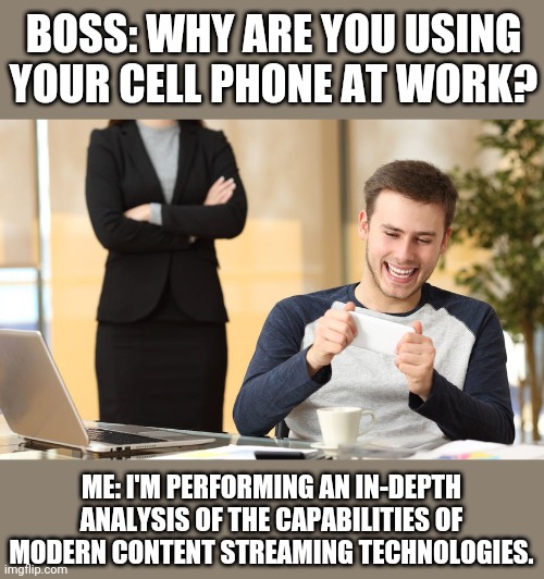 Not responsible if you actually try using this excuse! |  BOSS: WHY ARE YOU USING YOUR CELL PHONE AT WORK? ME: I'M PERFORMING AN IN-DEPTH ANALYSIS OF THE CAPABILITIES OF MODERN CONTENT STREAMING TECHNOLOGIES. | image tagged in memes,lazy,cell phone,like a boss,streaming,video | made w/ Imgflip meme maker
