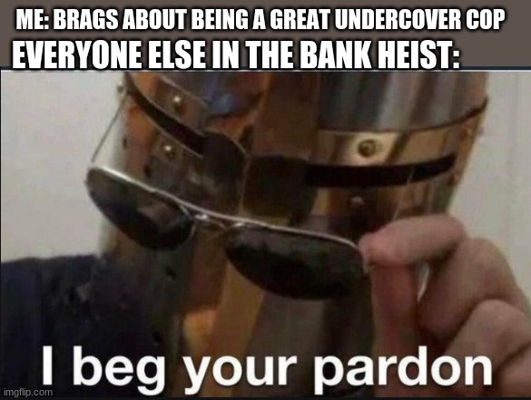 Smartest cop alive |  ME: BRAGS ABOUT BEING A GREAT UNDERCOVER COP; EVERYONE ELSE IN THE BANK HEIST: | image tagged in i beg your pardon,bank heist,smartest cop alive | made w/ Imgflip meme maker