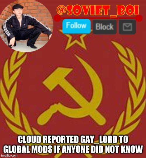 IM SO HAPPY | CLOUD REPORTED GAY_LORD TO GLOBAL MODS IF ANYONE DID NOT KNOW | image tagged in soviet boi | made w/ Imgflip meme maker