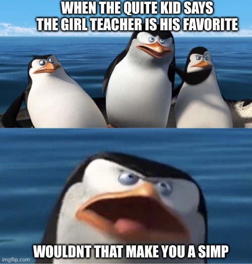 Lol true | WHEN THE QUITE KID SAYS THE GIRL TEACHER IS HIS FAVORITE; WOULDNT THAT MAKE YOU A SIMP | image tagged in wouldn't that make you | made w/ Imgflip meme maker