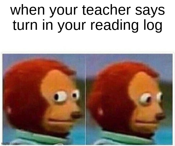 Monkey Puppet | when your teacher says turn in your reading log | image tagged in memes,monkey puppet | made w/ Imgflip meme maker