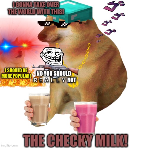CHEEM HAVE CREATED THE SUPREME WEAPON! | I GONNA TAKE OVER THE WORLD WITH THIS! I SHOULD BE MORE POPULAR! NO YOU SHOULD 
ＲＥＡＬＬＹ NOT; THE CHECKY MILK! -_- | image tagged in cheems | made w/ Imgflip meme maker