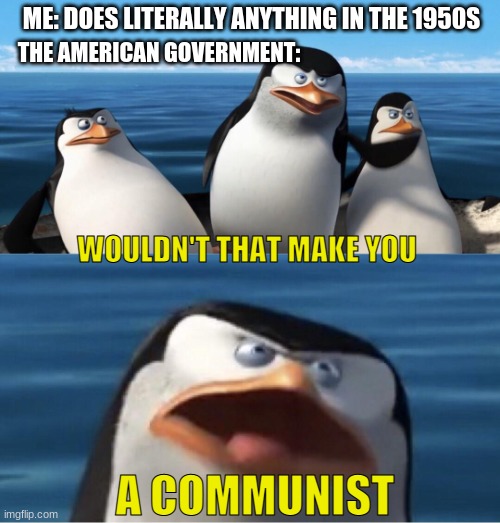 Wouldn't that make you | ME: DOES LITERALLY ANYTHING IN THE 1950S; THE AMERICAN GOVERNMENT:; WOULDN'T THAT MAKE YOU; A COMMUNIST | image tagged in wouldn't that make you | made w/ Imgflip meme maker