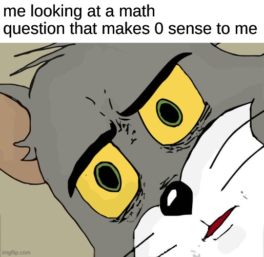 Unsettled Tom | me looking at a math question that makes 0 sense to me | image tagged in memes,unsettled tom | made w/ Imgflip meme maker