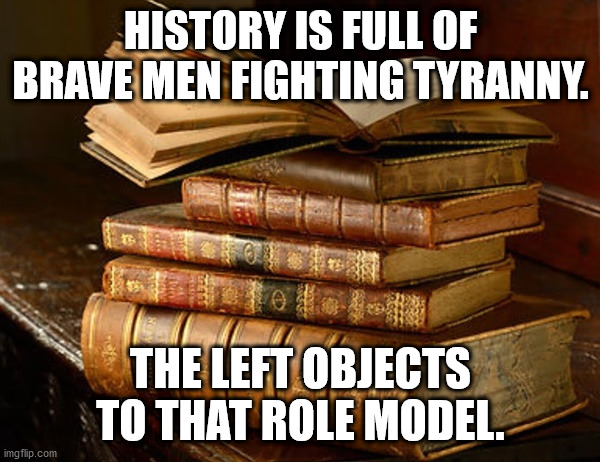 history | HISTORY IS FULL OF BRAVE MEN FIGHTING TYRANNY. THE LEFT OBJECTS TO THAT ROLE MODEL. | image tagged in tyranny | made w/ Imgflip meme maker