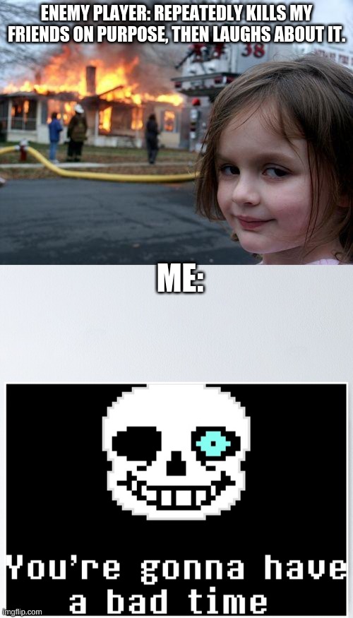 I found Genocide... | ENEMY PLAYER: REPEATEDLY KILLS MY FRIENDS ON PURPOSE, THEN LAUGHS ABOUT IT. ME: | image tagged in memes | made w/ Imgflip meme maker