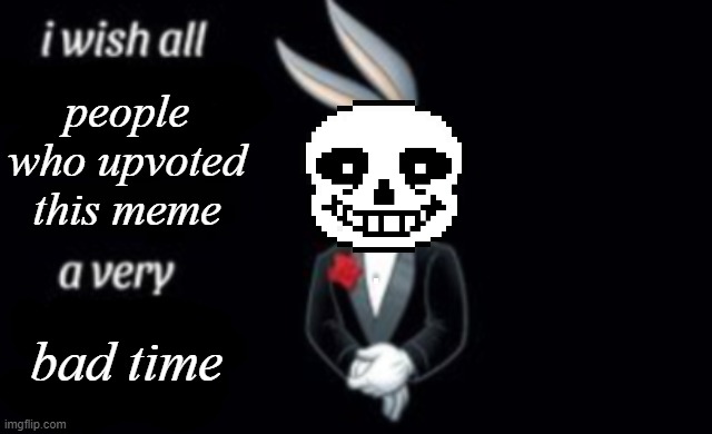 i wish all a very | people who upvoted this meme bad time | image tagged in i wish all a very | made w/ Imgflip meme maker