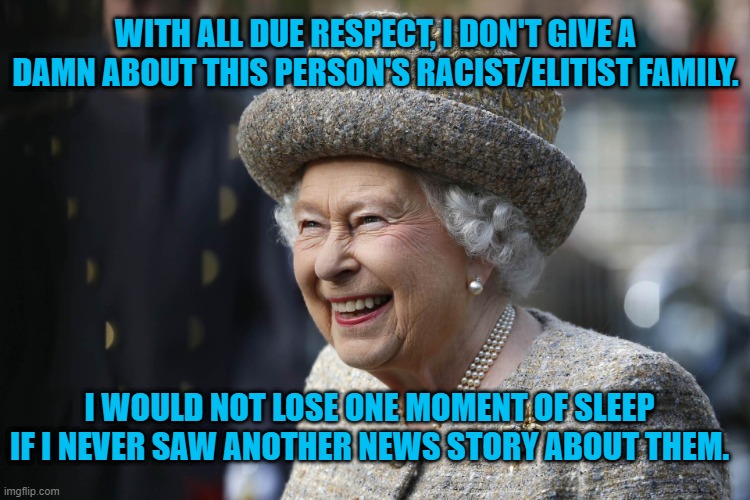 QE-Who? | WITH ALL DUE RESPECT, I DON'T GIVE A DAMN ABOUT THIS PERSON'S RACIST/ELITIST FAMILY. I WOULD NOT LOSE ONE MOMENT OF SLEEP IF I NEVER SAW ANOTHER NEWS STORY ABOUT THEM. | image tagged in politics | made w/ Imgflip meme maker