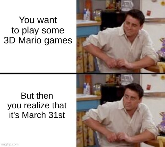Oop- | You want to play some 3D Mario games; But then you realize that it's March 31st | image tagged in joey | made w/ Imgflip meme maker