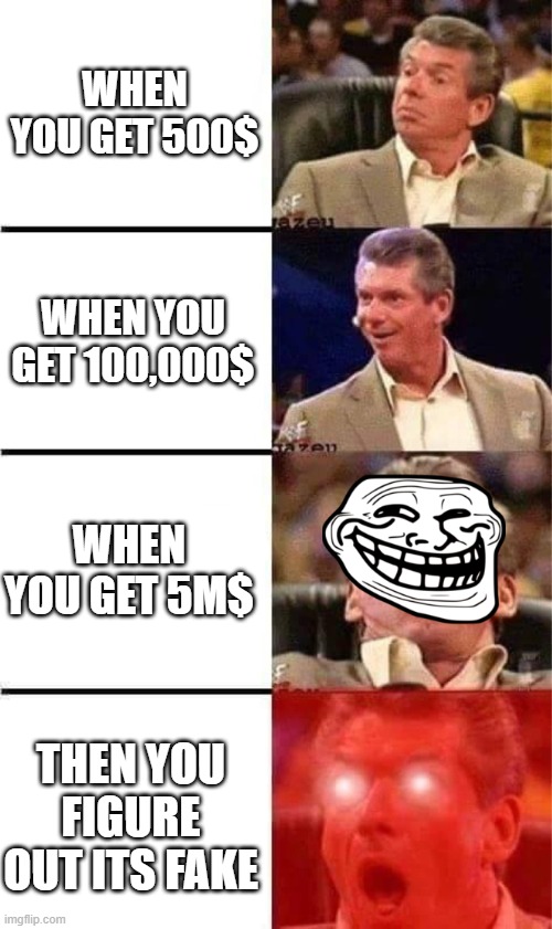 Vince McMahon Reaction w/Glowing Eyes | WHEN YOU GET 500$; WHEN YOU GET 100,000$; WHEN YOU GET 5M$; THEN YOU FIGURE OUT ITS FAKE | image tagged in vince mcmahon reaction w/glowing eyes | made w/ Imgflip meme maker