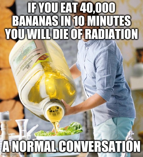 a normal conversation | IF YOU EAT 40,000 BANANAS IN 10 MINUTES YOU WILL DIE OF RADIATION; A NORMAL CONVERSATION | image tagged in a normal conversation | made w/ Imgflip meme maker