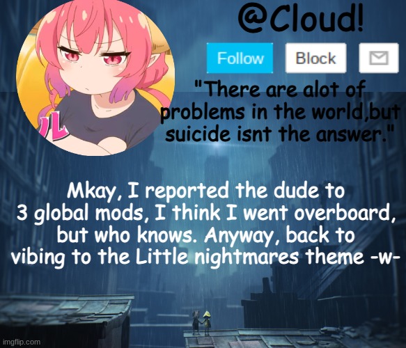 *vibes in a corner* | Mkay, I reported the dude to 3 global mods, I think I went overboard, but who knows. Anyway, back to vibing to the Little nightmares theme -w- | image tagged in cloud temp | made w/ Imgflip meme maker