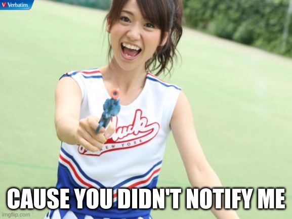 Yuko With Gun Meme | CAUSE YOU DIDN'T NOTIFY ME | image tagged in memes,yuko with gun | made w/ Imgflip meme maker