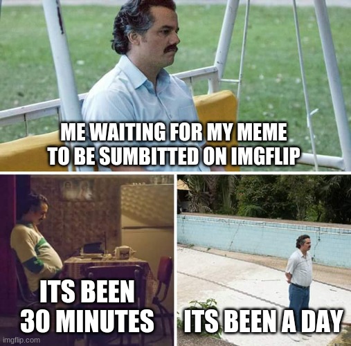 Yup | ME WAITING FOR MY MEME TO BE SUMBITTED ON IMGFLIP; ITS BEEN 30 MINUTES; ITS BEEN A DAY | image tagged in memes,sad pablo escobar,wating | made w/ Imgflip meme maker