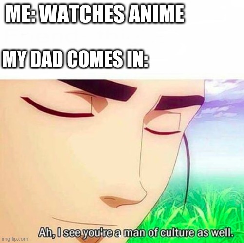 Ah,I see you are a man of culture as well | ME: WATCHES ANIME; MY DAD COMES IN: | image tagged in ah i see you are a man of culture as well | made w/ Imgflip meme maker