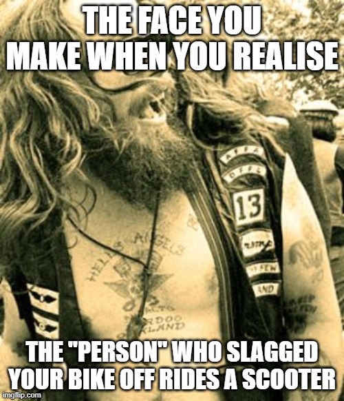 laughing biker | THE FACE YOU MAKE WHEN YOU REALISE; THE "PERSON" WHO SLAGGED YOUR BIKE OFF RIDES A SCOOTER | image tagged in biker,scooter | made w/ Imgflip meme maker