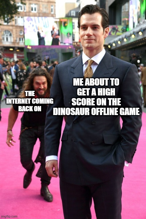 Jason Momoa Henry Cavill Meme | ME ABOUT TO GET A HIGH SCORE ON THE DINOSAUR OFFLINE GAME; THE INTERNET COMING BACK ON | image tagged in jason momoa henry cavill meme | made w/ Imgflip meme maker