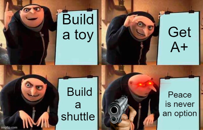 Peace is never an option | Build a toy; Get A+; Build a shuttle; Peace is never an option | image tagged in memes,gru's plan | made w/ Imgflip meme maker