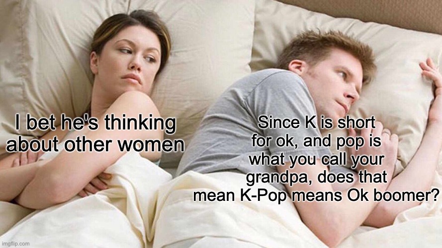 sdfsf | Since K is short for ok, and pop is what you call your grandpa, does that mean K-Pop means Ok boomer? I bet he's thinking about other women | image tagged in memes,i bet he's thinking about other women | made w/ Imgflip meme maker