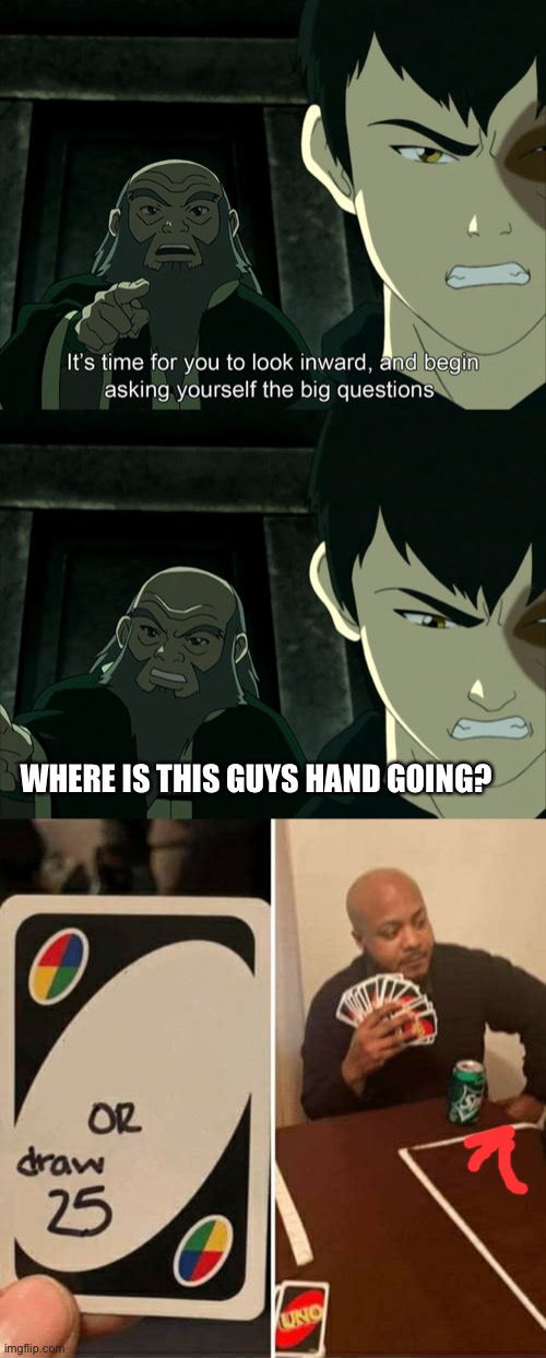 WHERE IS THIS GUYS HAND GOING? | image tagged in iroh tells zuko to look inward and ask real questions,memes,uno draw 25 cards | made w/ Imgflip meme maker