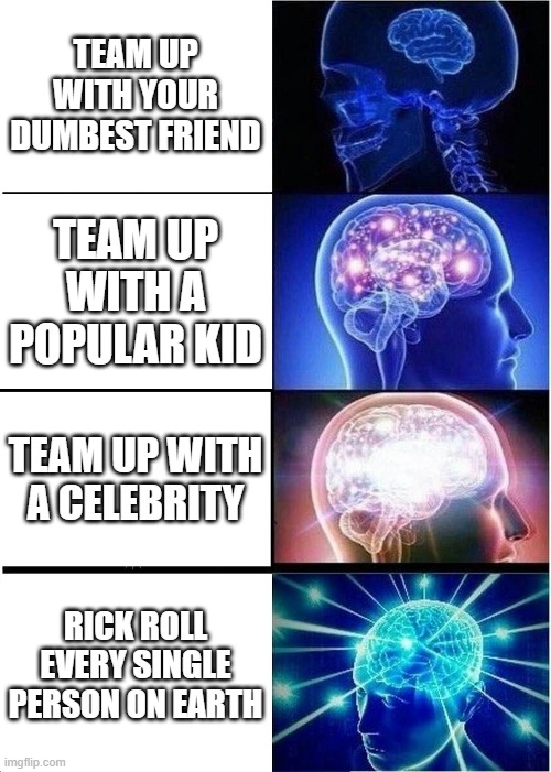 Teaming up and wha- | TEAM UP WITH YOUR DUMBEST FRIEND; TEAM UP WITH A POPULAR KID; TEAM UP WITH A CELEBRITY; RICK ROLL EVERY SINGLE PERSON ON EARTH | image tagged in memes,expanding brain,teamwork,rickroll | made w/ Imgflip meme maker