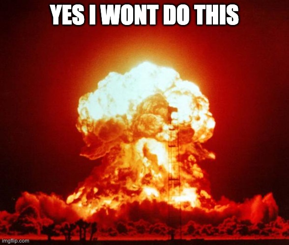 Nuke | YES I WONT DO THIS | image tagged in nuke | made w/ Imgflip meme maker