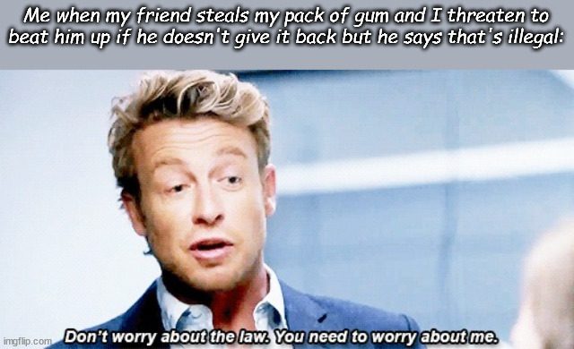 Don't worry about the law you need to worry about me | Me when my friend steals my pack of gum and I threaten to beat him up if he doesn't give it back but he says that's illegal: | image tagged in don't worry about the law you need to worry about me | made w/ Imgflip meme maker