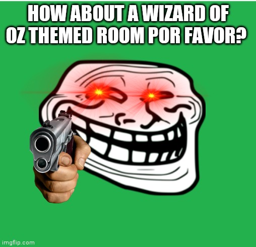 HOW ABOUT A WIZARD OF OZ THEMED ROOM POR FAVOR? | made w/ Imgflip meme maker