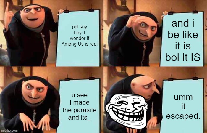 Gru's Plan Meme | ppl say hey, I wonder if Among Us is real; and i be like it is boi it IS; u see I made the parasite and its_; umm it escaped. | image tagged in memes,gru's plan | made w/ Imgflip meme maker