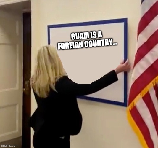 You mean it isn't? | GUAM IS A FOREIGN COUNTRY... | image tagged in marjorie taylor greene sign | made w/ Imgflip meme maker