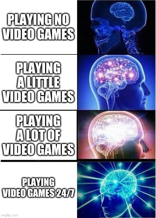 Expanding Brain | PLAYING NO VIDEO GAMES; PLAYING A LITTLE VIDEO GAMES; PLAYING A LOT OF VIDEO GAMES; PLAYING VIDEO GAMES 24/7 | image tagged in memes,expanding brain | made w/ Imgflip meme maker