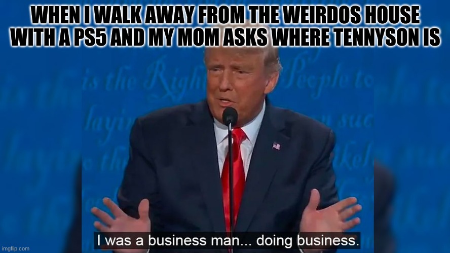 I was a business man doing business | WHEN I WALK AWAY FROM THE WEIRDOS HOUSE WITH A PS5 AND MY MOM ASKS WHERE TENNYSON IS | image tagged in i was a business man doing business | made w/ Imgflip meme maker