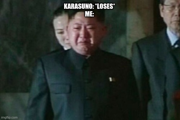 Sad | KARASUNO: *LOSES*
ME: | image tagged in memes,kim jong un sad | made w/ Imgflip meme maker