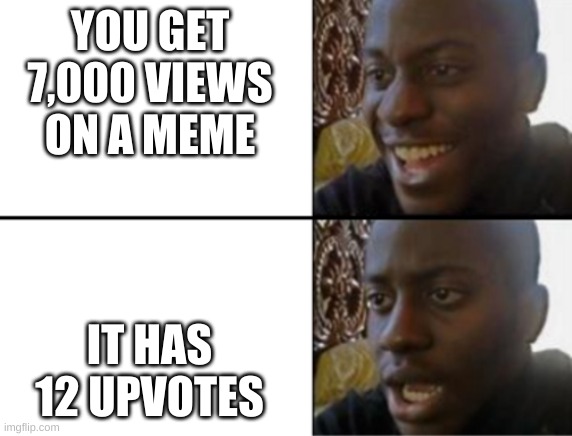 so sad... | YOU GET 7,000 VIEWS ON A MEME; IT HAS 12 UPVOTES | image tagged in oh yeah oh no | made w/ Imgflip meme maker