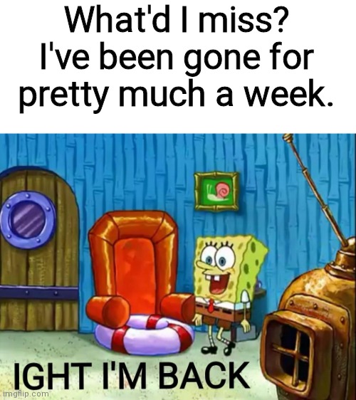 Ight im back | What'd I miss? I've been gone for pretty much a week. | image tagged in ight im back | made w/ Imgflip meme maker