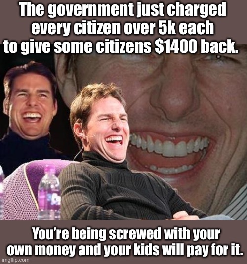Thank you sir, may I have another. | The government just charged every citizen over 5k each to give some citizens $1400 back. You’re being screwed with your own money and your kids will pay for it. | image tagged in tom cruise laugh,taxes,stimulus,memes,stupid people,catfish | made w/ Imgflip meme maker