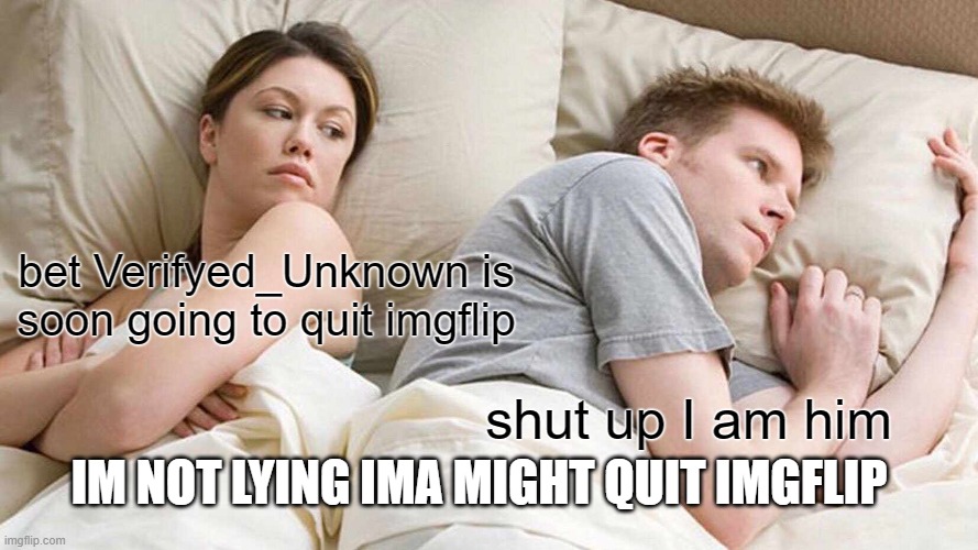 NO ITS TRUE | bet Verifyed_Unknown is soon going to quit imgflip; shut up I am him; IM NOT LYING IMA MIGHT QUIT IMGFLIP | image tagged in i bet he's thinking about other women,its true | made w/ Imgflip meme maker